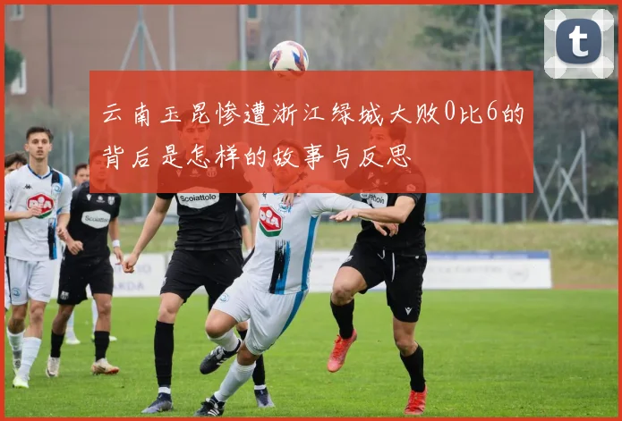 云南玉昆惨遭浙江绿城大败0比6的背后是怎样的故事与反思