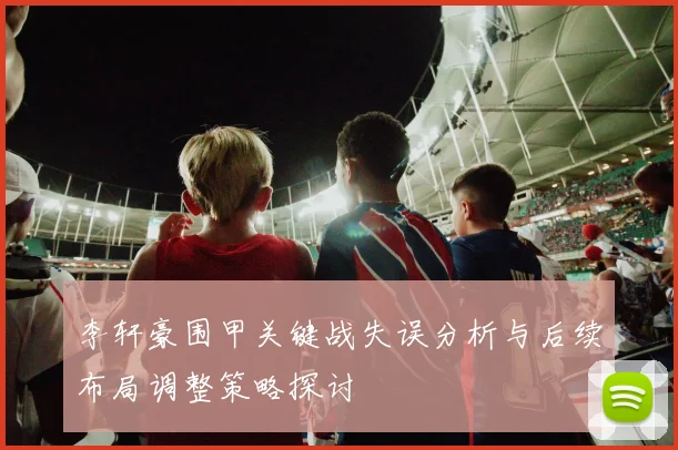 李轩豪围甲关键战失误分析与后续布局调整策略探讨